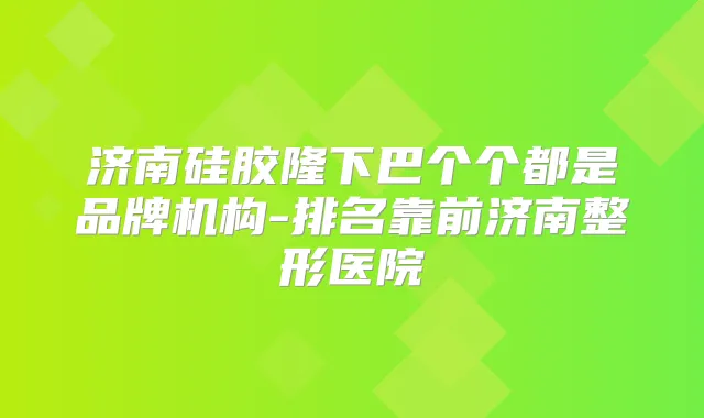 济南硅胶隆下巴个个都是品牌机构-排名靠前济南整形医院