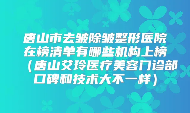 唐山市去皱除皱整形医院在榜清单有哪些机构上榜（唐山艾玲医疗美容门诊部口碑和技术大不一样）