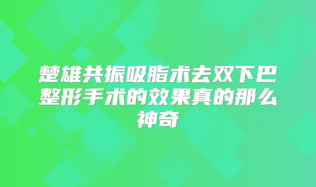 楚雄共振吸脂术去双下巴整形手术的效果真的那么神奇