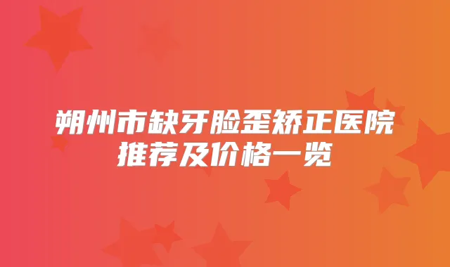 朔州市缺牙脸歪矫正医院推荐及价格一览