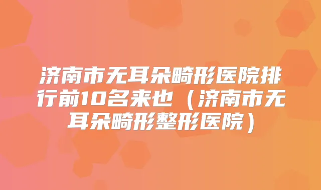 济南市无耳朵畸形医院排行前10名来也(济南市无耳朵畸形整形医院)