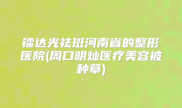 镭达光祛斑河南省的整形医院(周口明灿医疗美容被种草)