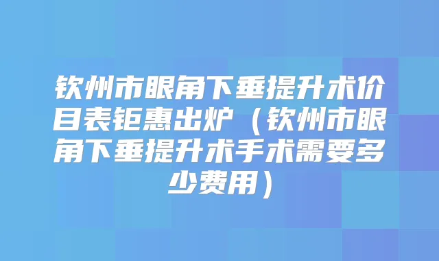 钦州市眼角下垂提升术价目表钜惠出炉（钦州市眼角下垂提升术手术需要多少费用）