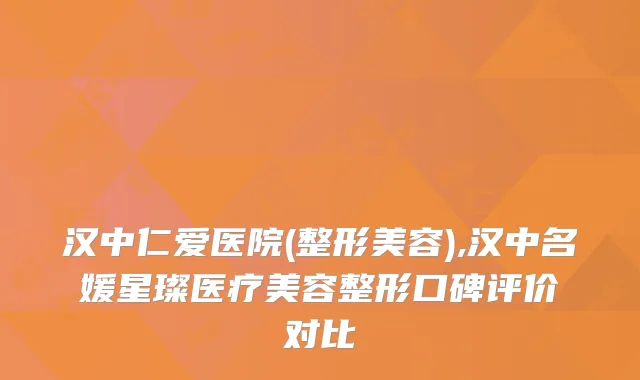 汉中仁爱医院(整形美容),汉中名媛星璨医疗美容整形口碑评价对比