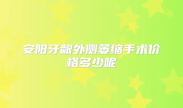 安阳牙龈外侧萎缩手术价格多少呢