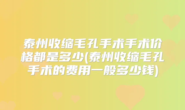 泰州收缩毛孔手术手术价格都是多少(泰州收缩毛孔手术的费用一般多少钱)