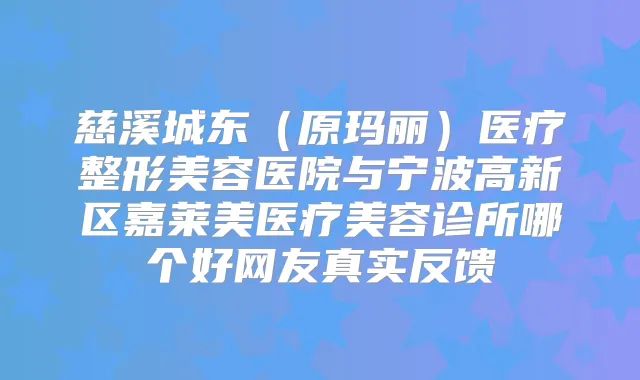 慈溪城东（原玛丽）医疗整形美容医院与宁波高新区嘉莱美医疗美容诊所哪个好网友真实反馈
