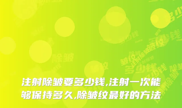 注射除皱要多少钱,注射一次能够保持多久,除皱纹好的方法