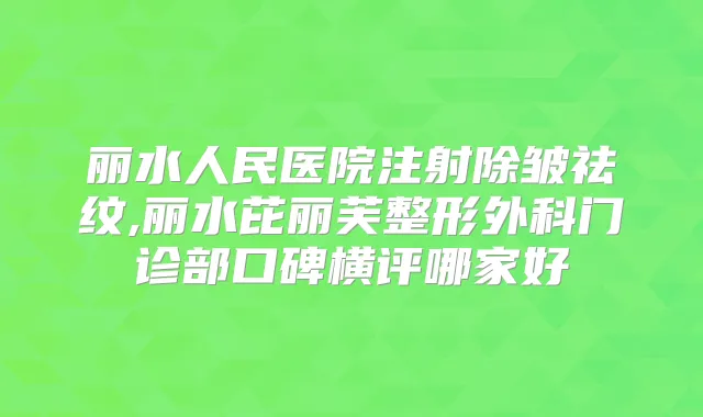 丽水人民医院注射除皱祛纹,丽水芘丽芙整形外科门诊部口碑横评哪家好