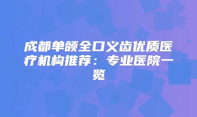 成都单颌全口义齿优质医疗机构推荐：专业医院一览