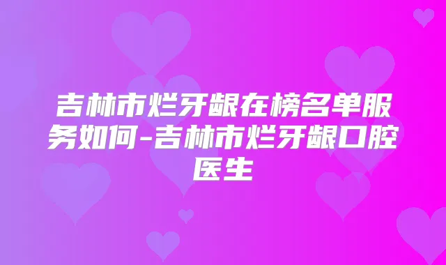 吉林市烂牙龈在榜名单服务如何-吉林市烂牙龈口腔医生