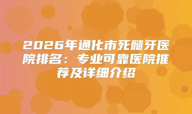 2026年通化市死髓牙医院排名：专业可靠医院推荐及详细介绍