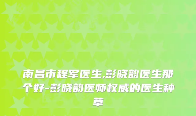 南昌市程军医生,彭晓韵医生那个好-彭晓韵医师的医生种草