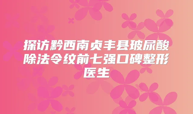 探访黔西南贞丰县玻尿酸除法令纹前七强口碑整形医生