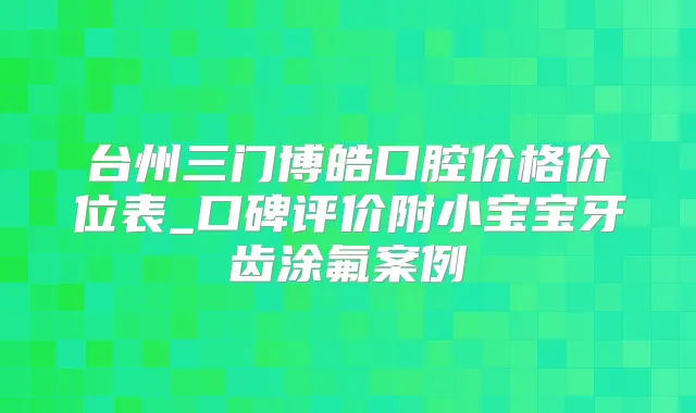 台州三门博皓口腔价格价位表_口碑评价附小宝宝牙齿涂氟案例