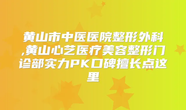 黄山市中医医院整形外科,黄山心艺医疗美容整形门诊部实力PK口碑擅长点这里