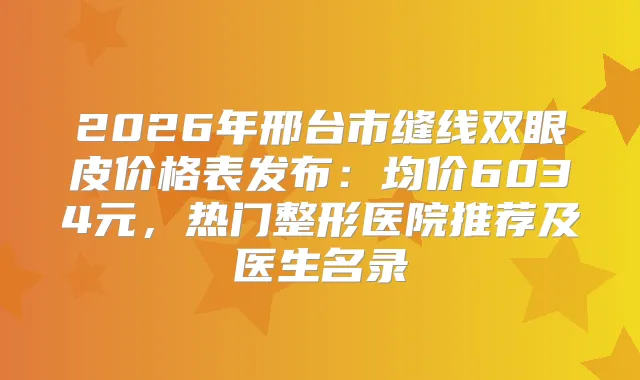 2026年邢台市缝线双眼皮价格表发布：均价6034元，热门整形医院推荐及医生名录