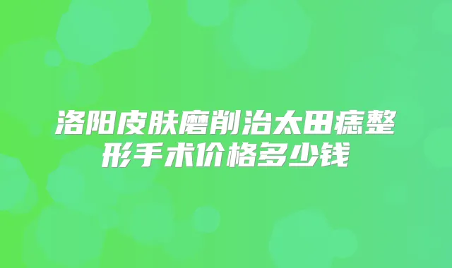 洛阳皮肤磨削治太田痣整形手术价格多少钱