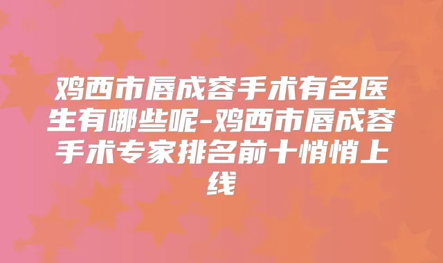 鸡西市唇成容手术有名医生有哪些呢-鸡西市唇成容手术专家排名前十悄悄上线