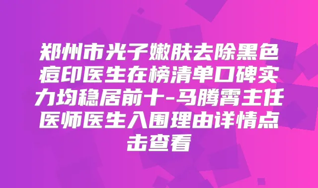郑州市光子嫩肤去除黑色痘印医生在榜清单口碑实力均稳居前十-马腾霄主任医师医生入围理由详情点击查看