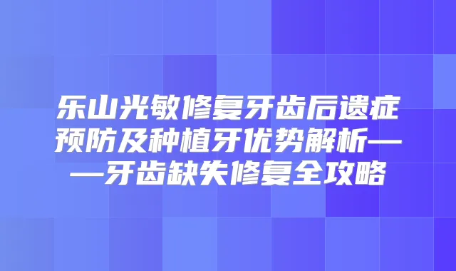 乐山光敏修复牙齿后遗症预防及种植牙优势解析——牙齿缺失修复全攻略