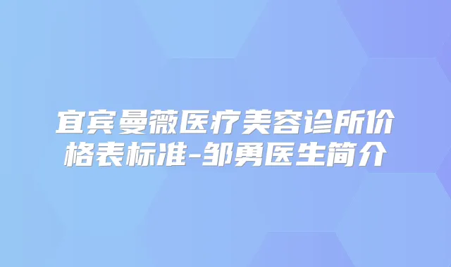 宜宾曼薇医疗美容诊所价格表标准-邹勇医生简介