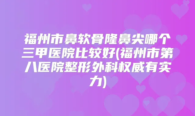 福州市鼻软骨隆鼻尖哪个三甲医院比较好(福州市第八医院整形外科有实力)