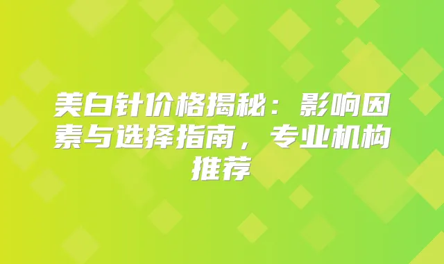美白针价格揭秘：影响因素与选择指南，专业机构推荐