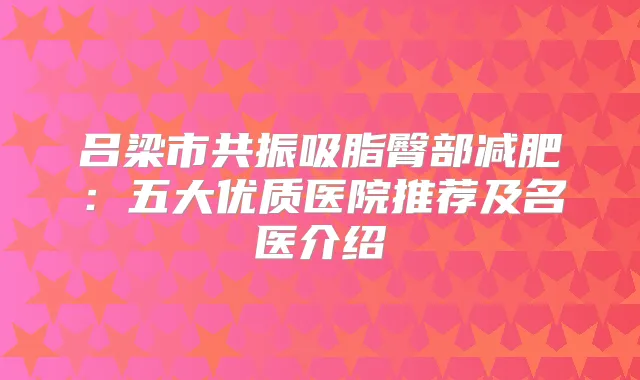 吕梁市共振吸脂臀部减肥：五大优质医院推荐及名医介绍