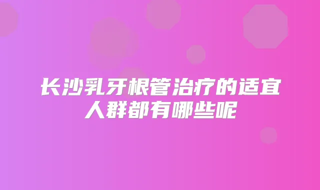 长沙乳牙根管的适宜人群都有哪些呢