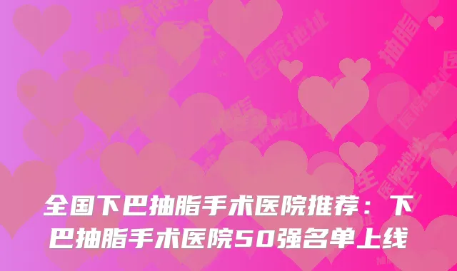 全国下巴抽脂手术医院推荐:下巴抽脂手术医院50强名单上线