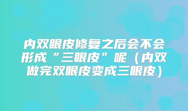 内双眼皮修复之后会不会形成“三眼皮”呢（内双做完双眼皮变成三眼皮）