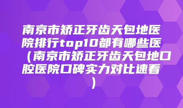 南京市矫正牙齿天包地医院排行top10都有哪些医(南京市矫正牙齿天包地口腔医院口碑实力对比速看)