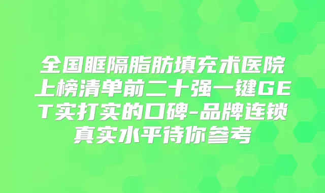 全国眶隔脂肪填充术医院上榜清单前二十强一键GET实打实的口碑-品牌连锁真实水平待你参考