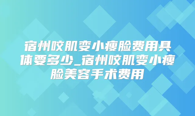 宿州咬肌变小瘦脸费用具体要多少_宿州咬肌变小瘦脸美容手术费用