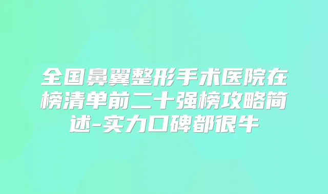 全国鼻翼整形手术医院在榜清单前二十强榜攻略简述-实力口碑都很牛