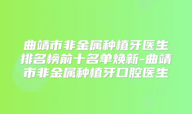 曲靖市非金属种植牙医生排名榜前十名单焕新-曲靖市非金属种植牙口腔医生