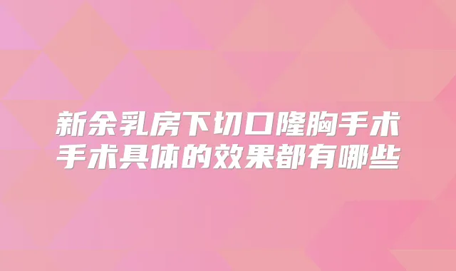 新余乳房下切口隆胸手术手术具体的效果都有哪些