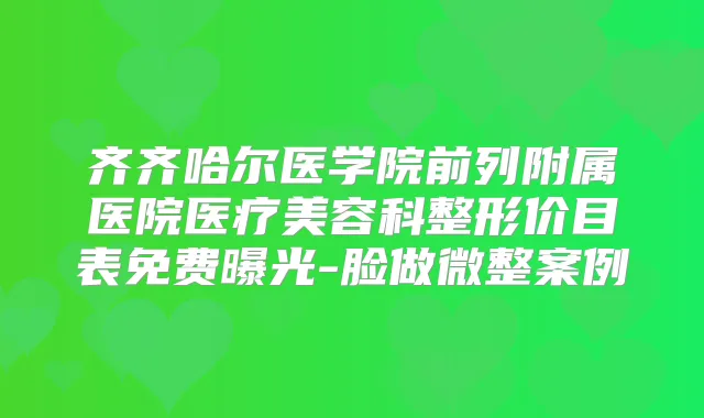 齐齐哈尔医学院前列附属医院医疗美容科整形价目表免费曝光-脸做微整案例