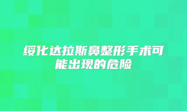 绥化达拉斯鼻整形手术可能出现的危险