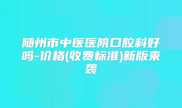 随州市中医医院口腔科好吗-价格(收费标准)新版来袭