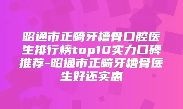昭通市正畸牙槽骨口腔医生排行榜top10实力口碑推荐-昭通市正畸牙槽骨医生好还实惠