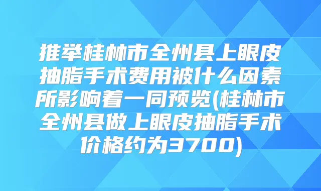 推举桂林市全州县上眼皮抽脂手术费用被什么因素所影响着一同预览(桂林市全州县做上眼皮抽脂手术价格约为3700)