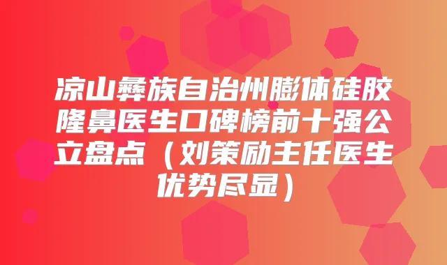 凉山彝族自治州膨体硅胶隆鼻医生口碑榜前十强公立盘点（刘策励主任医生优势尽显）