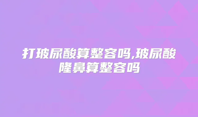 打玻尿酸算整容吗,玻尿酸隆鼻算整容吗