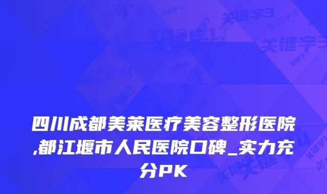四川成都美莱医疗美容整形医院,都江堰市人民医院口碑_实力充分PK