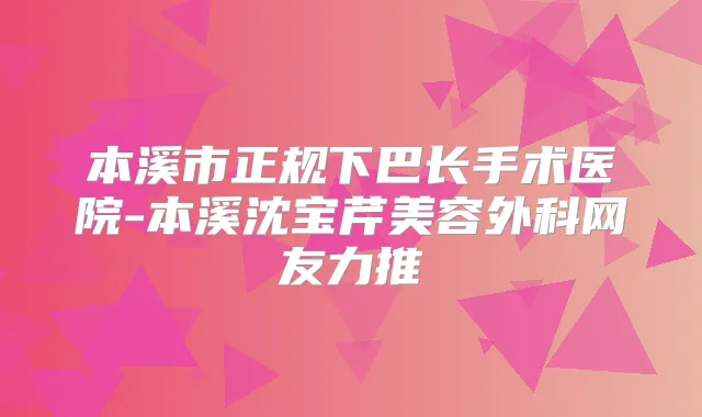 本溪市正规下巴长手术医院-本溪沈宝芹美容外科网友力推