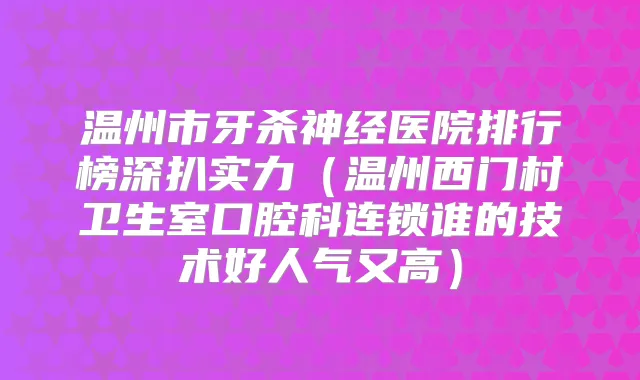 温州市牙杀神经医院排行榜深扒实力（温州西门村卫生室口腔科连锁谁的技术好人气又高）
