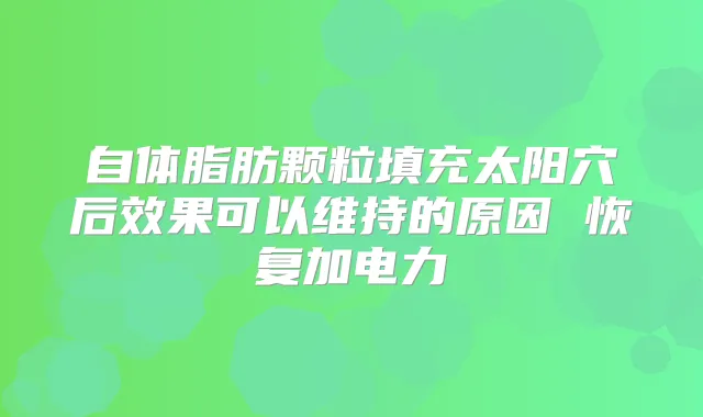自体脂肪颗粒填充太阳穴后效果可以维持的原因 恢复加电力