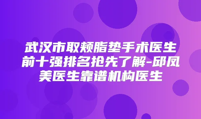 武汉市取颊脂垫手术医生前十强排名抢先了解-邱凤美医生靠谱机构医生